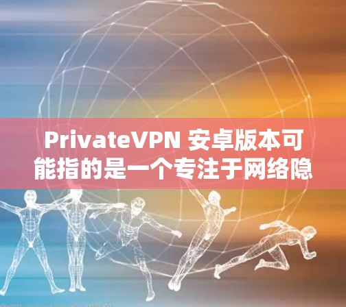 PrivateVPN 安卓版本可能指的是一个专注于网络隐私和安全的应用程序，适用于安卓设备。以下是一些可能与之相关的信息和建议