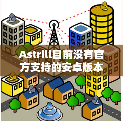 Astrill目前没有官方支持的安卓版本。虽然Astrill主要针对Windows和macOS用户,但如果你想在安卓设备上使用,可以考虑以下方法 Astrill目前没有官方支持的安卓版本。虽然Astrill主要针对Windows和macOS用户,但如果你想在安卓设备上使用,可以考虑以下方法