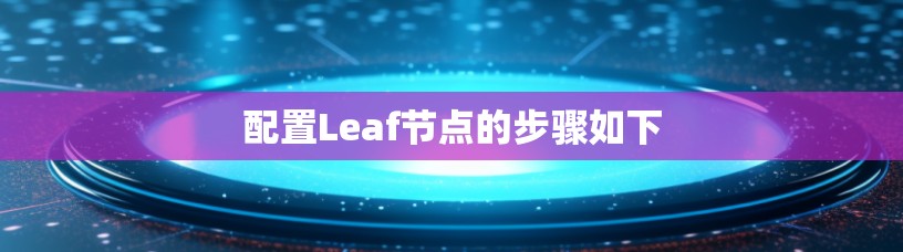配置Leaf节点的步骤如下 配置Leaf节点的步骤如下