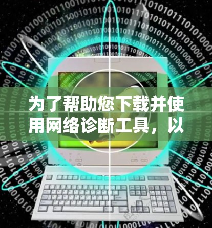 为了帮助您下载并使用网络诊断工具,以下是一个清晰的步骤指南 为了帮助您下载并使用网络诊断工具,以下是一个清晰的步骤指南