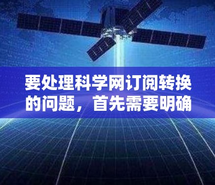 要处理科学网订阅转换的问题,首先需要明确转换的具体需求。以下是一些可能的转换类型和解决方案 要处理科学网订阅转换的问题,首先需要明确转换的具体需求。以下是一些可能的转换类型和解决方案
