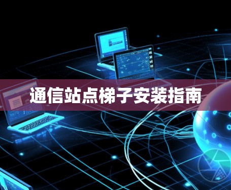 通信站点梯子安装指南 通信站点梯子安装指南