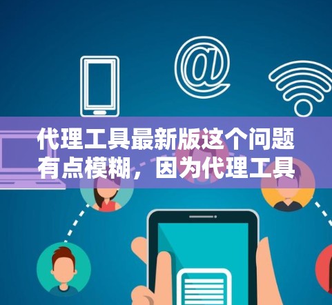 代理工具最新版这个问题有点模糊,因为代理工具可以指代很多不同类型的工具,比如网络代理、API代理、防火墙、VPN等等。如果你能更具体一点,我可以帮你找到一些相关的最新版本 代理工具最新版这个问题有点模糊,因为代理工具可以指代很多不同类型的工具,比如网络代理、API代理、防火墙、VPN等等。如果你能更具体一点,我可以帮你找到一些相关的最新版本