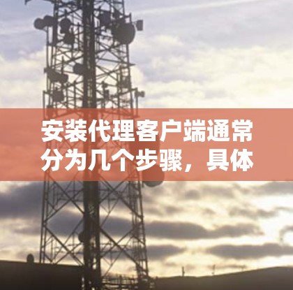 安装代理客户端通常分为几个步骤,具体操作可能因软件而异。以下是一个通用的安装和配置步骤指南 安装代理客户端通常分为几个步骤,具体操作可能因软件而异。以下是一个通用的安装和配置步骤指南