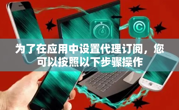 为了在应用中设置代理订阅,您可以按照以下步骤操作 为了在应用中设置代理订阅,您可以按照以下步骤操作