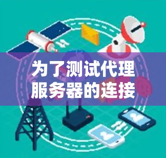 为了测试代理服务器的连接,您可以按照以下步骤进行 为了测试代理服务器的连接,您可以按照以下步骤进行
