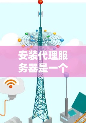 安装代理服务器是一个系统性的过程,以下是一个清晰的步骤指南,帮助您顺利完成配置 安装代理服务器是一个系统性的过程,以下是一个清晰的步骤指南,帮助您顺利完成配置
