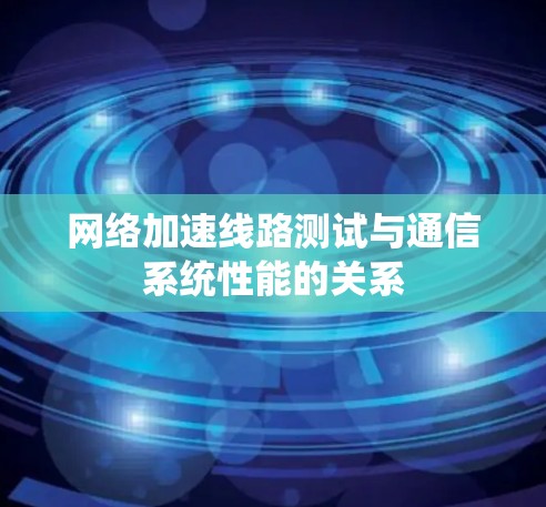 网络加速线路测试与通信系统性能的关系