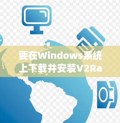 要在Windows系统上下载并安装V2RayN,以下是详细的步骤 要在Windows系统上下载并安装V2RayN,以下是详细的步骤
