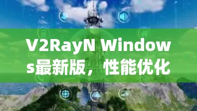 V2RayN Windows最新版,性能优化与功能增强的全新解读 V2RayN Windows最新版,性能优化与功能增强的全新解读