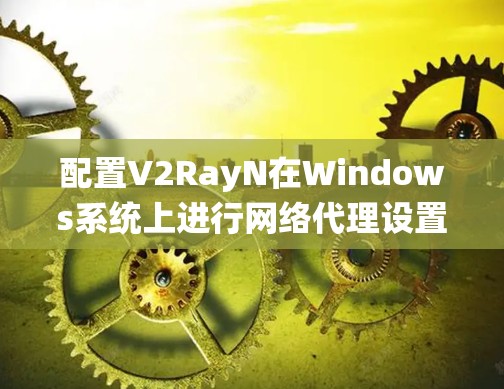 配置V2RayN在Windows系统上进行网络代理设置，可以按照以下步骤进行