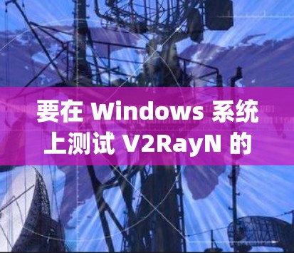 要在 Windows 系统上测试 V2RayN 的线路,可以按照以下步骤进行 要在 Windows 系统上测试 V2RayN 的线路,可以按照以下步骤进行