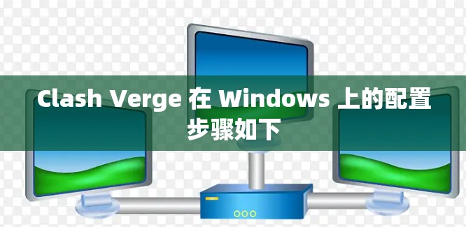 Clash Verge 在 Windows 上的配置步骤如下 Clash Verge 在 Windows 上的配置步骤如下
