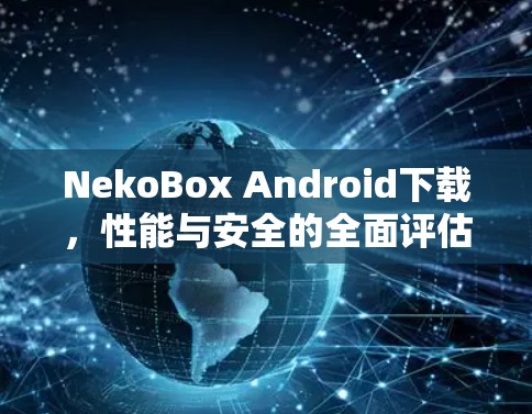 NekoBox Android下载,性能与安全的全面评估 NekoBox Android下载,性能与安全的全面评估