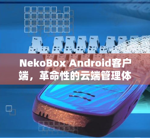 NekoBox Android客户端,革命性的云端管理体验 NekoBox Android客户端,革命性的云端管理体验