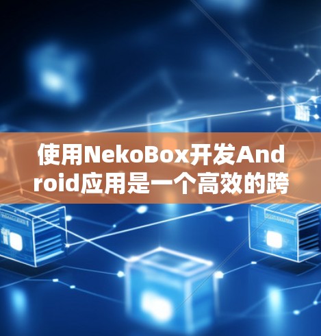 使用NekoBox开发Android应用是一个高效的跨平台开发工具，可以帮助开发者从设计到代码生成并测试，简化流程。以下是详细的步骤指南