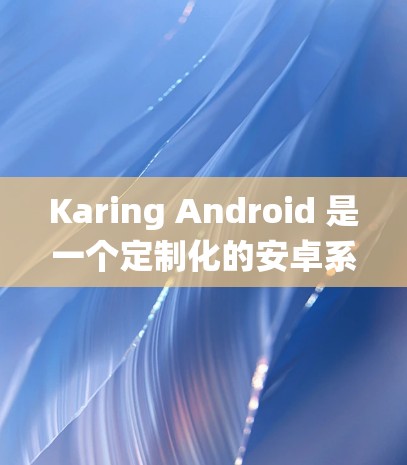 Karing Android 是一个定制化的安卓系统,旨在通过优化性能、多任务处理和用户体验为用户提供更好的使用体验。以下是使用 Karing Android 的详细指南 Karing Android 是一个定制化的安卓系统,旨在通过优化性能、多任务处理和用户体验为用户提供更好的使用体验。以下是使用 Karing Android 的详细指南