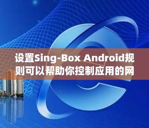 设置Sing-Box Android规则可以帮助你控制应用的网络和功能使用,以下是详细的步骤指南 设置Sing-Box Android规则可以帮助你控制应用的网络和功能使用,以下是详细的步骤指南