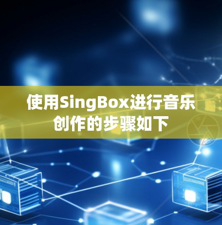使用SingBox进行音乐创作的步骤如下 使用SingBox进行音乐创作的步骤如下