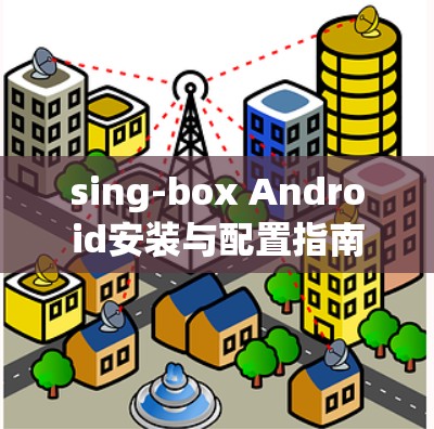 sing-box Android安装与配置指南 sing-box Android安装与配置指南
