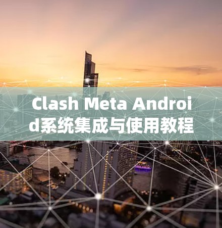 Clash Meta Android系统集成与使用教程 Clash Meta Android系统集成与使用教程