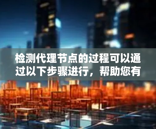 检测代理节点的过程可以通过以下步骤进行,帮助您有效识别是否存在代理服务器中介 检测代理节点的过程可以通过以下步骤进行,帮助您有效识别是否存在代理服务器中介