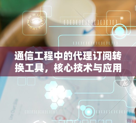 通信工程中的代理订阅转换工具,核心技术与应用分析 通信工程中的代理订阅转换工具,核心技术与应用分析