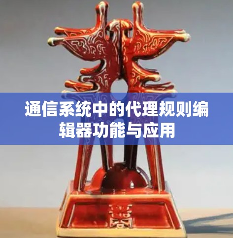 通信系统中的代理规则编辑器功能与应用 通信系统中的代理规则编辑器功能与应用