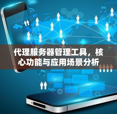 代理服务器管理工具,核心功能与应用场景分析 代理服务器管理工具,核心功能与应用场景分析