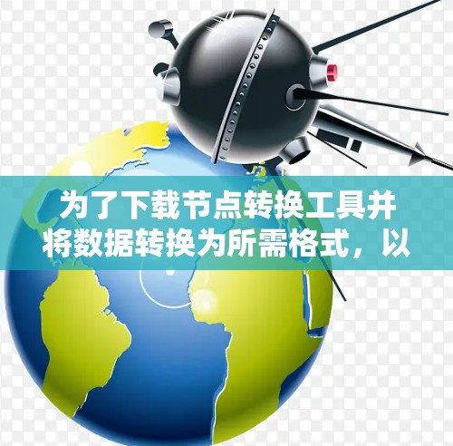 为了下载节点转换工具并将数据转换为所需格式,以下是一些详细的步骤和建议 为了下载节点转换工具并将数据转换为所需格式,以下是一些详细的步骤和建议