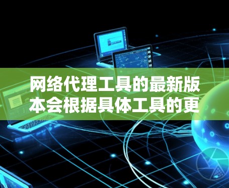 网络代理工具的最新版本会根据具体工具的更新频率和功能改进而有所不同。以下是一些常用的网络代理工具及其最新版本信息 网络代理工具的最新版本会根据具体工具的更新频率和功能改进而有所不同。以下是一些常用的网络代理工具及其最新版本信息