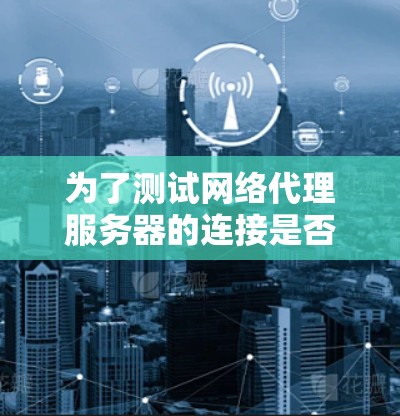 为了测试网络代理服务器的连接是否正常工作,可以按照以下步骤进行 为了测试网络代理服务器的连接是否正常工作,可以按照以下步骤进行