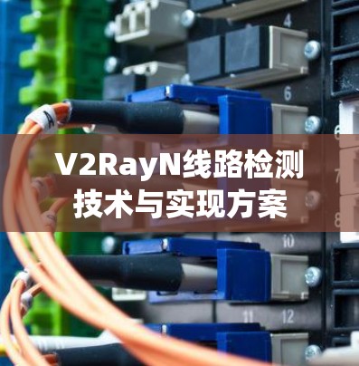 V2RayN线路检测技术与实现方案 V2RayN线路检测技术与实现方案