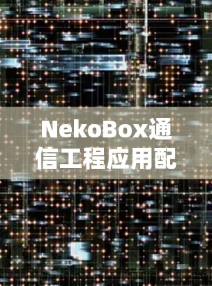 NekoBox通信工程应用配置指南,实现高效网络管理 NekoBox通信工程应用配置指南,实现高效网络管理
