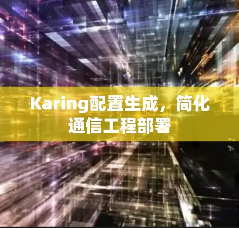 Karing配置生成,简化通信工程部署 Karing配置生成,简化通信工程部署