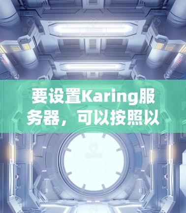 要设置Karing服务器,可以按照以下步骤进行 要设置Karing服务器,可以按照以下步骤进行