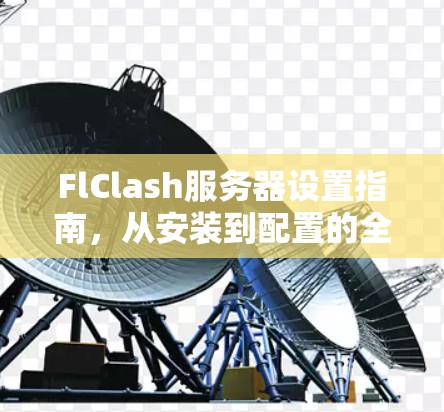 FlClash服务器设置指南,从安装到配置的全攻略 FlClash服务器设置指南,从安装到配置的全攻略