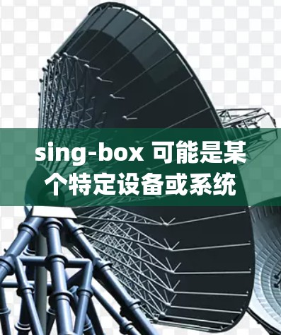sing-box 可能是某个特定设备或系统的配置名称,通常涉及网络设备(如路由器、防火墙等)的配置。以下是一些常见的配置生成方法,假设你有具体的设备或系统背景,可以提供更多细节以便更准确地帮助你 sing-box 可能是某个特定设备或系统的配置名称,通常涉及网络设备(如路由器、防火墙等)的配置。以下是一些常见的配置生成方法,假设你有具体的设备或系统背景,可以提供更多细节以便更准确地帮助你