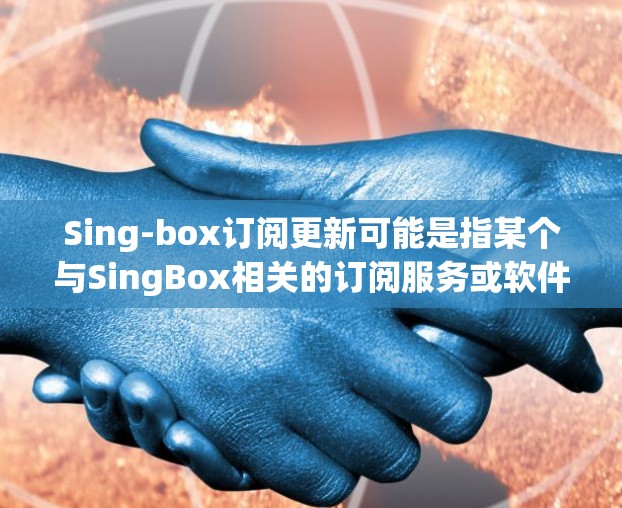 Sing-box订阅更新可能是指某个与SingBox相关的订阅服务或软件的更新。以下是一些可能的解释和步骤,帮助你理解和处理订阅更新 Sing-box订阅更新可能是指某个与SingBox相关的订阅服务或软件的更新。以下是一些可能的解释和步骤,帮助你理解和处理订阅更新
