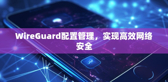 WireGuard配置管理,实现高效网络安全 WireGuard配置管理,实现高效网络安全