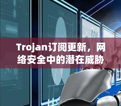 Trojan订阅更新,网络安全中的潜在威胁与防御策略 Trojan订阅更新,网络安全中的潜在威胁与防御策略
