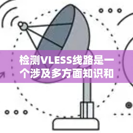 检测VLESS线路是一个涉及多方面知识和技能的过程,以下是系统化的步骤和方法,帮助您有效地识别和分析VLESS流量 检测VLESS线路是一个涉及多方面知识和技能的过程,以下是系统化的步骤和方法,帮助您有效地识别和分析VLESS流量