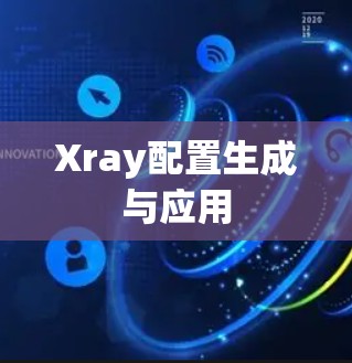 Xray配置生成与应用 Xray配置生成与应用