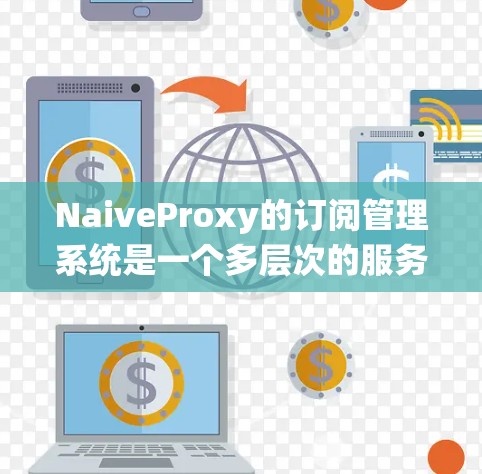 NaiveProxy的订阅管理系统是一个多层次的服务,涵盖从购买到解除的全过程。以下是对其订阅管理的详细分析 NaiveProxy的订阅管理系统是一个多层次的服务,涵盖从购买到解除的全过程。以下是对其订阅管理的详细分析