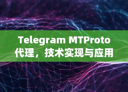 Telegram MTProto代理,技术实现与应用探讨 Telegram MTProto代理,技术实现与应用探讨