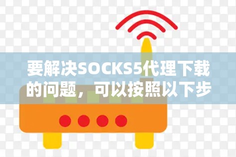 要解决SOCKS5代理下载的问题,可以按照以下步骤操作 要解决SOCKS5代理下载的问题,可以按照以下步骤操作