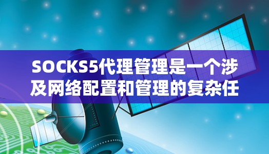 SOCKS5代理管理是一个涉及网络配置和管理的复杂任务,涵盖了从基本配置到高级管理的多个方面。以下是对SOCKS5代理管理的详细分步说明 SOCKS5代理管理是一个涉及网络配置和管理的复杂任务,涵盖了从基本配置到高级管理的多个方面。以下是对SOCKS5代理管理的详细分步说明