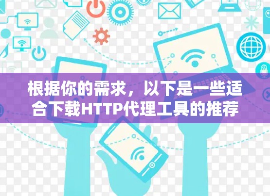 根据你的需求,以下是一些适合下载HTTP代理工具的推荐,以及简要的使用说明 根据你的需求,以下是一些适合下载HTTP代理工具的推荐,以及简要的使用说明