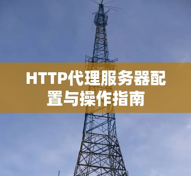 HTTP代理服务器配置与操作指南 HTTP代理服务器配置与操作指南