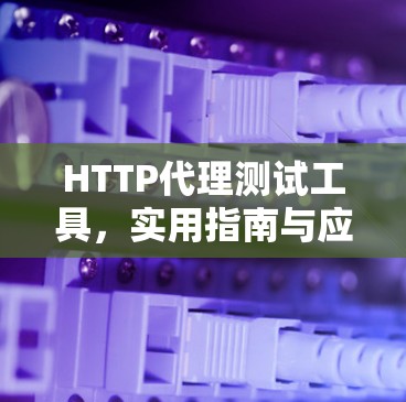 HTTP代理测试工具,实用指南与应用